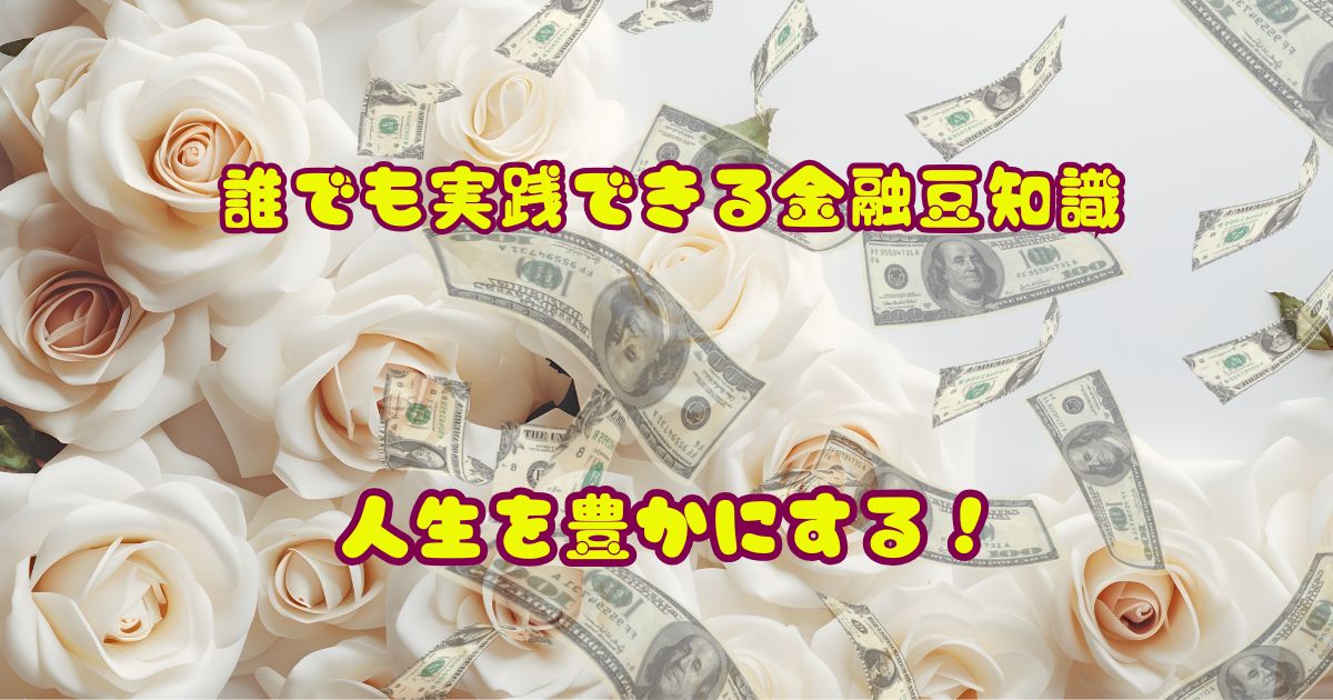 白いバラを背景に、ドル紙幣が舞い、「誰でも実践できる金融豆知識　人生を豊かにする！」というテキストが配置された画像。